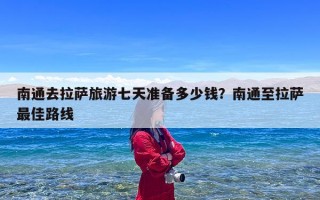 南通去拉萨旅游七天准备多少钱？南通至拉萨最佳路线