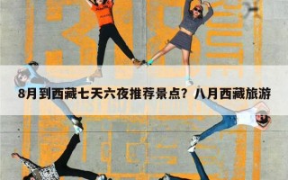 8月到西藏七天六夜推荐景点？八月西藏旅游