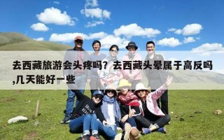 去西藏旅游会头疼吗？去西藏头晕属于高反吗,几天能好一些