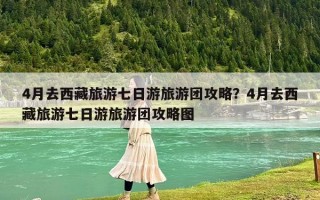 4月去西藏旅游七日游旅游团攻略？4月去西藏旅游七日游旅游团攻略图