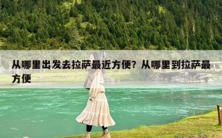 从哪里出发去拉萨最近方便？从哪里到拉萨最方便