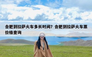 合肥到拉萨火车多长时间？合肥到拉萨火车票价格查询