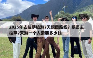 2025年去拉萨旅游7天跟团路线？跟团去拉萨7天游一个人需要多少钱