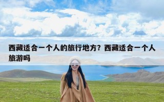 西藏适合一个人的旅行地方？西藏适合一个人旅游吗
