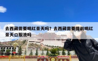 去西藏需要喝红景天吗？去西藏需要提前喝红景天口服液吗