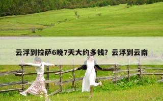 云浮到拉萨6晚7天大约多钱？云浮到云南