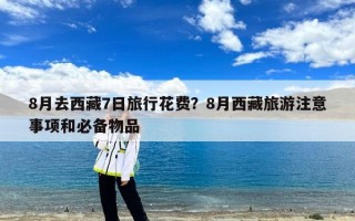 8月去西藏7日旅行花费？8月西藏旅游注意事项和必备物品