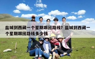 盐城到西藏一个星期跟团路线？盐城到西藏一个星期跟团路线多少钱