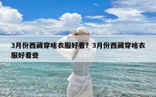 3月份西藏穿啥衣服好看？3月份西藏穿啥衣服好看些