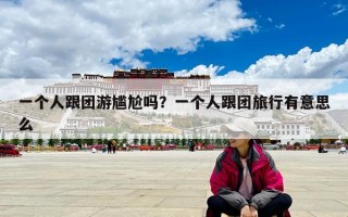 一个人跟团游尴尬吗？一个人跟团旅行有意思么