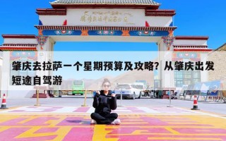 肇庆去拉萨一个星期预算及攻略？从肇庆出发短途自驾游