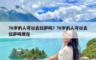 70岁的人可以去拉萨吗？70岁的人可以去拉萨吗现在