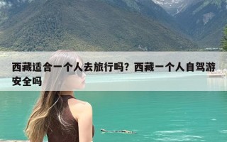 西藏适合一个人去旅行吗？西藏一个人自驾游安全吗