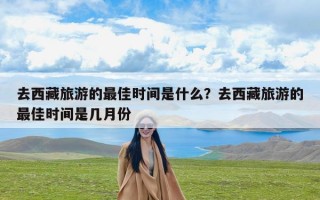 去西藏旅游的最佳时间是什么？去西藏旅游的最佳时间是几月份