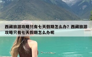 西藏旅游攻略只有七天假期怎么办？西藏旅游攻略只有七天假期怎么办呢