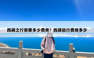 西藏之行需要多少费用？西藏旅行费用多少