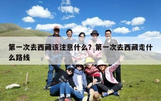 第一次去西藏该注意什么？第一次去西藏走什么路线