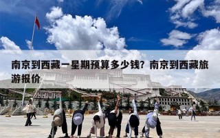 南京到西藏一星期预算多少钱？南京到西藏旅游报价