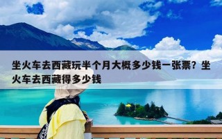 坐火车去西藏玩半个月大概多少钱一张票？坐火车去西藏得多少钱