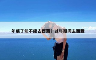 年底了能不能去西藏？过年期间去西藏