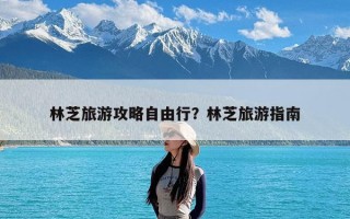 林芝旅游攻略自由行？林芝旅游指南