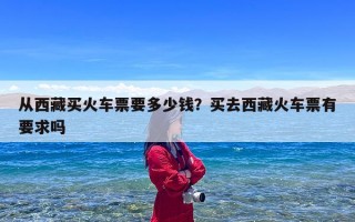 从西藏买火车票要多少钱？买去西藏火车票有要求吗