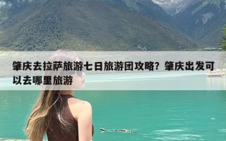 肇庆去拉萨旅游七日旅游团攻略？肇庆出发可以去哪里旅游