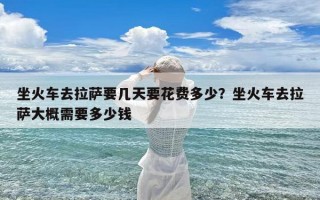坐火车去拉萨要几天要花费多少？坐火车去拉萨大概需要多少钱