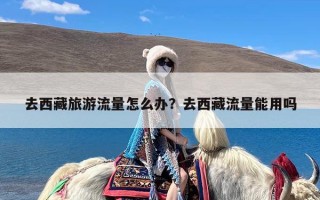 去西藏旅游流量怎么办？去西藏流量能用吗