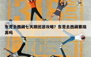 东莞去西藏七天跟团游攻略？东莞去西藏要隔离吗