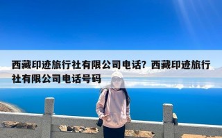 西藏印迹旅行社有限公司电话？西藏印迹旅行社有限公司电话号码