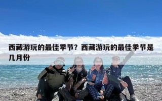 西藏游玩的最佳季节？西藏游玩的最佳季节是几月份