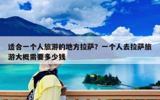 适合一个人旅游的地方拉萨？一个人去拉萨旅游大概需要多少钱
