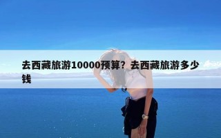 去西藏旅游10000预算？去西藏旅游多少钱