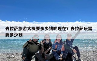 去拉萨旅游大概要多少钱呢现在？去拉萨玩需要多少钱