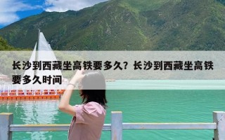 长沙到西藏坐高铁要多久？长沙到西藏坐高铁要多久时间