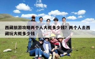 西藏旅游攻略两个人大概多少钱？两个人去西藏玩大概多少钱
