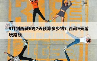 9月到西藏6晚7天预算多少钱？西藏9天游玩路线