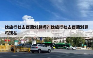 找旅行社去西藏划算吗？找旅行社去西藏划算吗现在