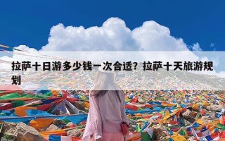 拉萨十日游多少钱一次合适？拉萨十天旅游规划