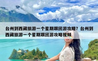 台州到西藏旅游一个星期跟团游攻略？台州到西藏旅游一个星期跟团游攻略视频