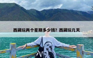 西藏玩两个星期多少钱？西藏玩几天