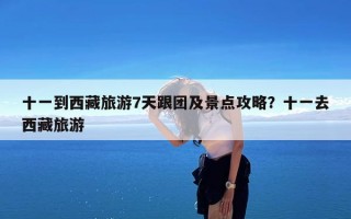 十一到西藏旅游7天跟团及景点攻略？十一去西藏旅游