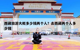西藏旅游大概多少钱两个人？去西藏两个人多少钱