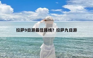 拉萨9日游最佳路线？拉萨九日游