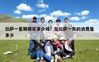 拉萨一星期得花多少钱？在拉萨一天的消费是多少