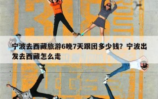 宁波去西藏旅游6晚7天跟团多少钱？宁波出发去西藏怎么走