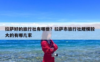拉萨好的旅行社有哪些？拉萨市旅行社规模较大的有哪几家