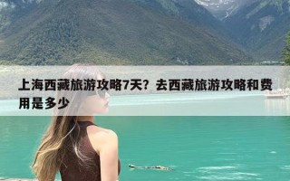 上海西藏旅游攻略7天？去西藏旅游攻略和费用是多少