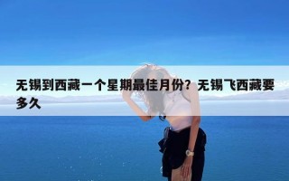无锡到西藏一个星期最佳月份？无锡飞西藏要多久